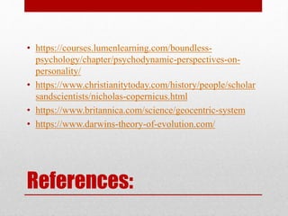 References:
• https://courses.lumenlearning.com/boundless-
psychology/chapter/psychodynamic-perspectives-on-
personality/
• https://www.christianitytoday.com/history/people/scholar
sandscientists/nicholas-copernicus.html
• https://www.britannica.com/science/geocentric-system
• https://www.darwins-theory-of-evolution.com/
 