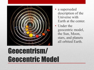 Geocentrism/
Geocentric Model
• a superseded
description of the
Universe with
Earth at the center.
• Under the
geocentric model,
the Sun, Moon,
stars, and planets
all orbited Earth.
 