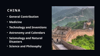 CHINA
• General Contribution
• Medicine
• Technology and Inventions
• Astronomy and Calendars
• Seismology and Natural
Disasters
• Science and Philosophy
 