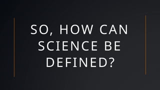 SO, HOW CAN
SCIENCE BE
DEFINED?
 