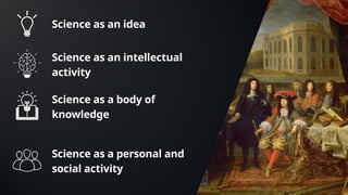 Science as an idea
Science as an intellectual
activity
Science as a body of
knowledge
Science as a personal and
social activity
 