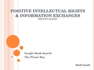 POSITIVE INTELLECTUAL RIGHTS & INFORMATION EXCHANGES PHILIPPE AIGRAIN  Google Book Search The Pirate Bay  Heidi Cassell  