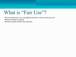 What is “Fair Use”?
Gives permissions to use copyrighted materials if certain criteria are met.
Protects freedom of speech.
Promotes public benefits like education.
 