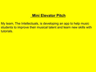 Mini Elevator Pitch
My team, The Intellectuals, is developing an app to help music
students to improve their musical talent and learn new skills with
tutorials.
 