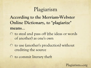 Plagiarism to steal and pass off (the ideas or words of another) as one's own to use (another's production) without crediting the source to commit literary theft According to the Merriam-Webster Online Dictionary, to "plagiarize" means … Plagiarism dot org 