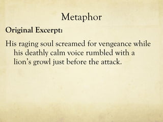 Metaphor Original Excerpt: His raging soul screamed for vengeance while his deathly calm voice rumbled with a lion’s growl just before the attack. 