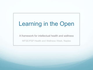 Learning in the Open
A framework for intellectual health and wellness
MFSE/PSP Health and Wellness Week, Naples
 