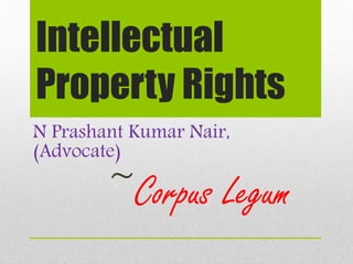 Intellectual
Property Rights
N Prashant Kumar Nair,
(Advocate)
~Corpus Legum
 