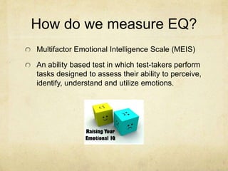 How do we measure EQ?
Multifactor Emotional Intelligence Scale (MEIS)
An ability based test in which test-takers perform
tasks designed to assess their ability to perceive,
identify, understand and utilize emotions.
 