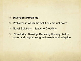 Divergent Problems:
Problems in which the solutions are unknown
Novel Solutions….leads to Creativity
Creativity: Thinking/ Behaving the way that is
novel and orignal along with useful and adaptice
 