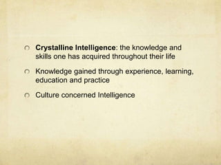 Crystalline Intelligence: the knowledge and
skills one has acquired throughout their life
Knowledge gained through experience, learning,
education and practice
Culture concerned Intelligence
 