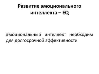 Развитие эмоционального
         интеллекта – EQ


Эмоциональный интеллект необходим
для долгосрочной эффективности
 