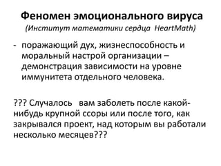 Феномен эмоционального вируса
  (Институт математики сердца HeartMath)
- поражающий дух, жизнеспособность и
  моральный настрой организации –
  демонстрация зависимости на уровне
  иммунитета отдельного человека.

??? Случалось вам заболеть после какой-
нибудь крупной ссоры или после того, как
закрывался проект, над которым вы работали
несколько месяцев???
 