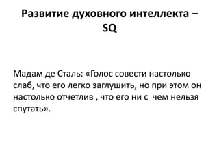 Развитие духовного интеллекта –
               SQ


Мадам де Сталь: «Голос совести настолько
слаб, что его легко заглушить, но при этом он
настолько отчетлив , что его ни с чем нельзя
спутать».
 