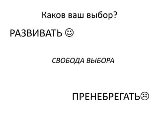 Каков ваш выбор?
РАЗВИВАТЬ 

       СВОБОДА ВЫБОРА



           ПРЕНЕБРЕГАТЬ
 