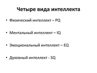 Четыре вида интеллекта
• Физический интеллект – PQ

• Ментальный интеллект – IQ

• Эмоциональный интеллект – EQ

• Духовный интеллект - SQ
 