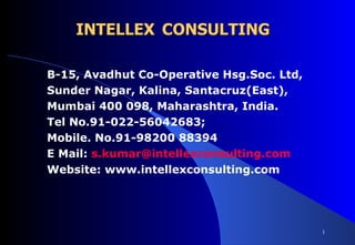 INTELLEX   CONSULTING B -15, Avadhut Co-Operative H sg. Soc .  Ltd, Sunder Nagar, Kalina, Santacruz(East),  Mumbai 400 098, Maharashtra, India . Tel No.91-022-56042683;  Mobile. No.91-98200 88394 E Mail:  [email_address] Website: www.intellexconsulting.com 