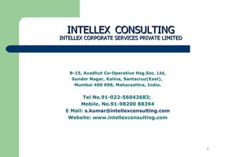 INTELLEX   CONSULTING INTELLEX CORPORATE SERVICES PRIVATE LIMITED B -15, Avadhut Co-Operative H sg. Soc .  Ltd, Sunder Nagar, Kalina, Santacruz(East),  Mumbai 400 098, Maharashtra, India . Tel No.91-022-56042683;  Mobile. No.91-98200 88394 E Mail:  [email_address] Website: www.intellexconsulting.com 