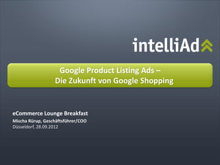 Google Product Listing Ads –
                  Die Zukunft von Google Shopping


eCommerce Lounge Breakfast
Mischa Rürup, Geschäftsführer/COO
Düsseldorf, 28.09.2012
 