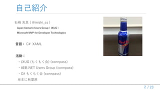/ 23
自己紹介
石崎 充良 ( @mishi_cs )
Japan Xamarin Users Group ( JXUG )
Microsoft MVP for Developer Technologies
言語： C# XAML
活動：
・JXUG (もくもく会) (connpass)
・城東.NET Users Group (connpass)
・C# もくもく会 (connpass)
※主に秋葉原
2
 