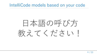/ 23
IntelliCode models based on your code
日本語の呼び方
教えてください！
4
 
