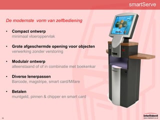smartServe  De modernste  vorm van zelfbediening Compact ontwerp minimaal vloeroppervlak Grote afgeschermde opening voor objecten verwerking zonder verstoring Modulair ontwerp alleenstaand of of in combinatie met boekenkar Diverse lenerpassen Barcode, magstripe, smart card/Mifare Betalen muntgeld, pinnen & chipper en smart card 