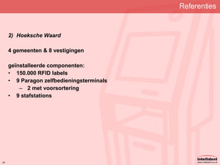 Referenties   Hoeksche Waard 4 gemeenten & 8 vestigingen geïnstalleerde componenten: 150.000 RFID labels 9 Paragon zelfbedieningsterminals 2 met voorsortering 9 stafstations   
