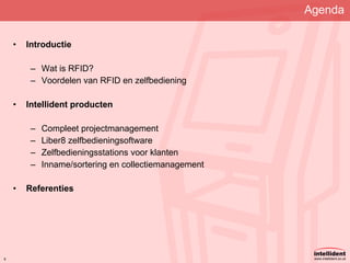 Agenda Introductie Wat is RFID? Voordelen van RFID en zelfbediening Intellident producten Compleet projectmanagement Liber8 zelfbedieningsoftware Zelfbedieningsstations voor klanten Inname/sortering en collectiemanagement Referenties 