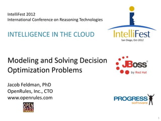IntelliFest 2012
International Conference on Reasoning Technologies


INTELLIGENCE IN THE CLOUD
                                                     San Diego, Oct-2012




Modeling and Solving Decision
Optimization Problems
Jacob Feldman, PhD
OpenRules, Inc., CTO
www.openrules.com


                                                                           1
 