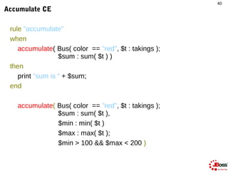 40
Accumulate CE

 rule "accumulate"
 when
    accumulate( Bus( color == "red", $t : takings );
                  $sum : s...