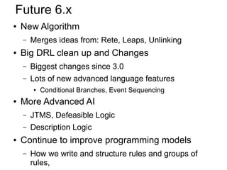 Future 6.x
●   New Algorithm
    –   Merges ideas from: Rete, Leaps, Unlinking
●   Big DRL clean up and Changes
    –   Bi...