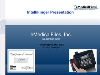 eMedicalFiles, Inc. December 2008 Hector Reyes, MD, MBA Sr. Vice President IntelliFinger Presentation 