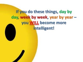 If you do these things, day by day, week by week, year by year – you WILL become more intelligent!