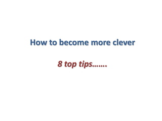 How to become more clever8 top tips…….