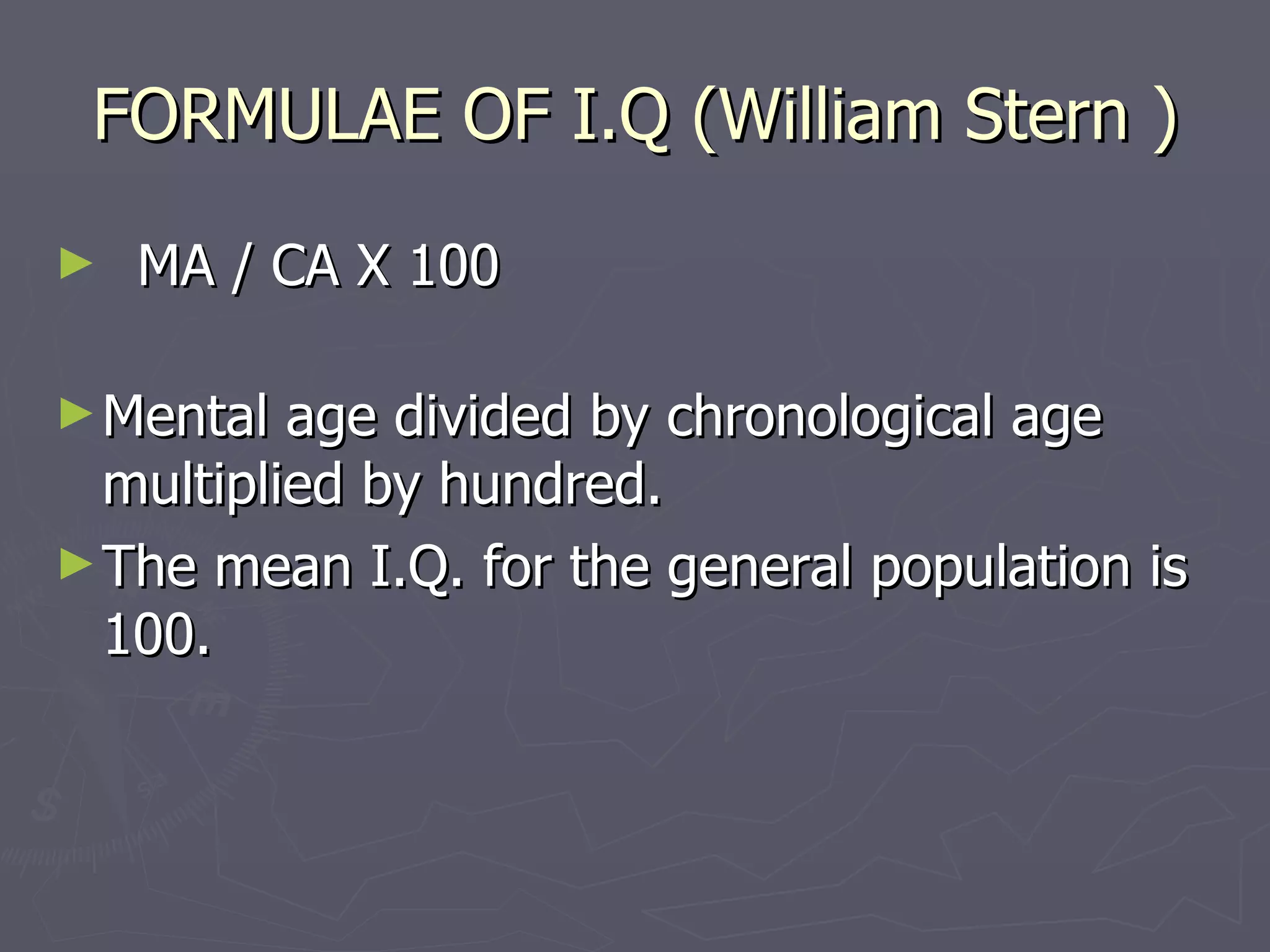 FORMULAE OF I.Q (William Stern ) MA / CA X 100 Mental age divided by chronological age multiplied by hundred.  The mean I.Q. for the general population is 100. 