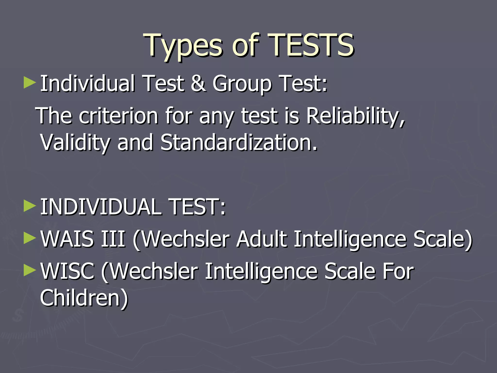 Types of TESTS Individual Test & Group Test: The criterion for any test is Reliability, Validity and Standardization.  INDIVIDUAL TEST: WAIS III (Wechsler Adult Intelligence Scale) WISC (Wechsler Intelligence Scale For Children) 