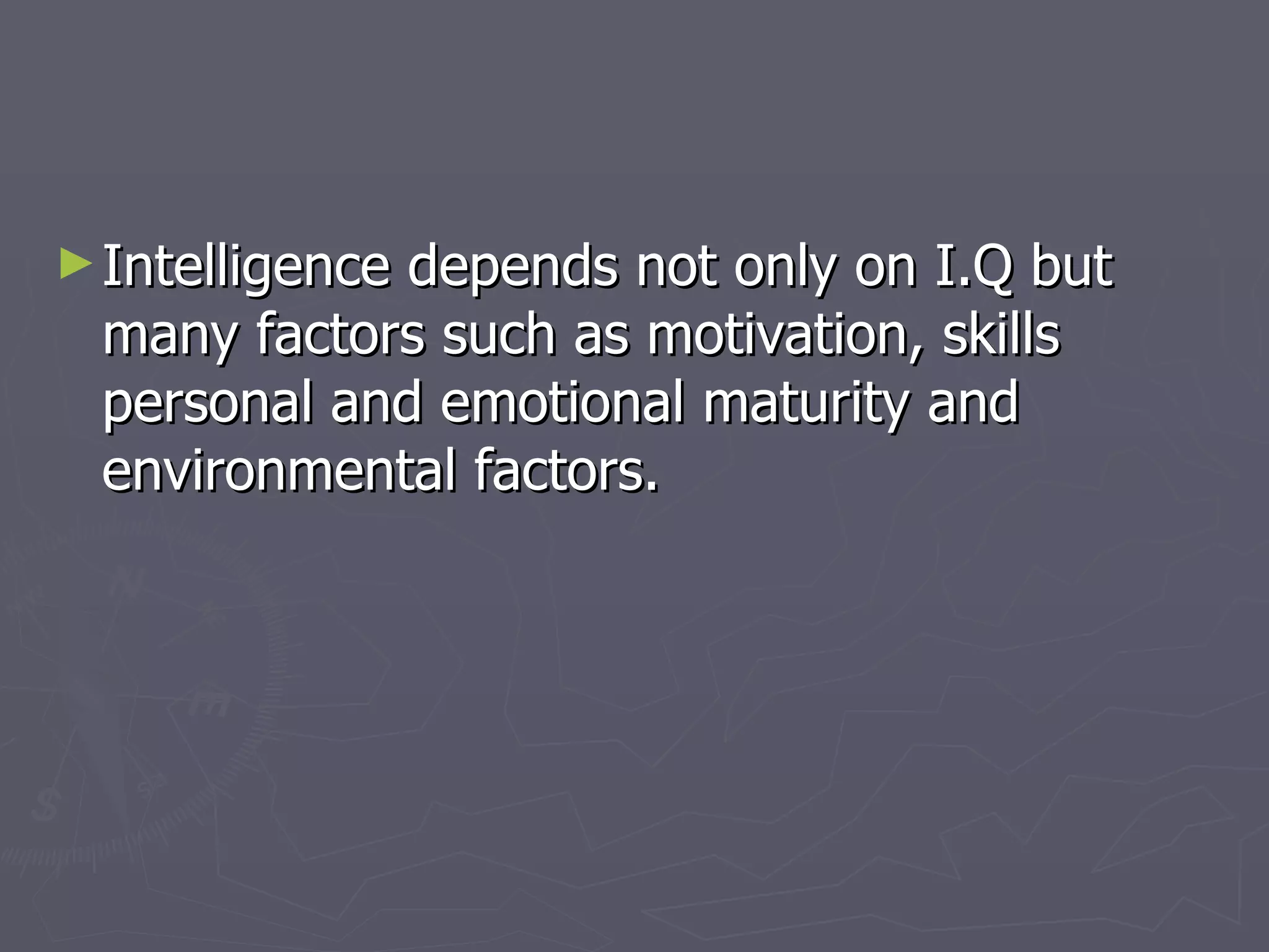Intelligence depends not only on I.Q but many factors such as motivation, skills personal and emotional maturity and environmental factors. 