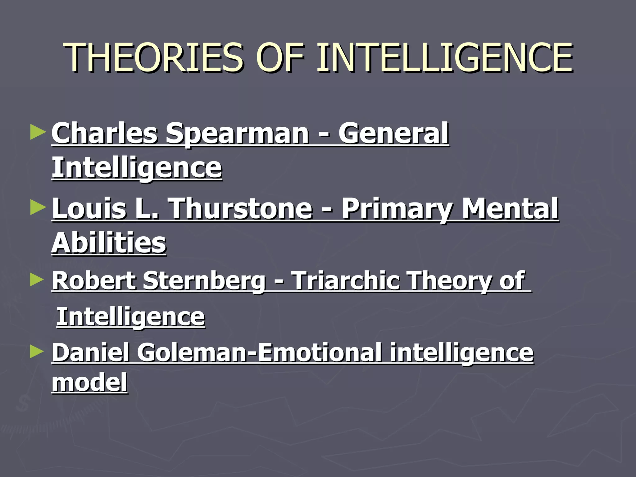 THEORIES OF INTELLIGENCE Charles Spearman - General Intelligence Louis L. Thurstone - Primary Mental Abilities Robert Sternberg - Triarchic Theory of  Intelligence Daniel Goleman-Emotional intelligence model 