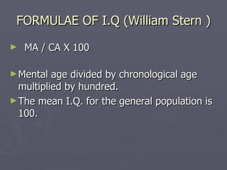 FORMULAE OF I.Q (William Stern ) MA / CA X 100 Mental age divided by chronological age multiplied by hundred.  The mean I.Q. for the general population is 100. 