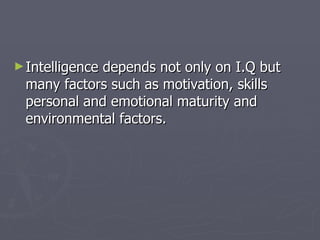 Intelligence depends not only on I.Q but many factors such as motivation, skills personal and emotional maturity and environmental factors. 
