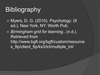 Bibliography
? Myers, D. G. (2010). Psychology. (9
  ed.). New York, NY: Worth Pub.
? Birmingham grid for learning.. (n.d.).
  Retrieved from
  http://www.bgfl.org/bgfl/custom/resource
  s_ftp/client_ftp/ks3/ict/multiple_int/
 