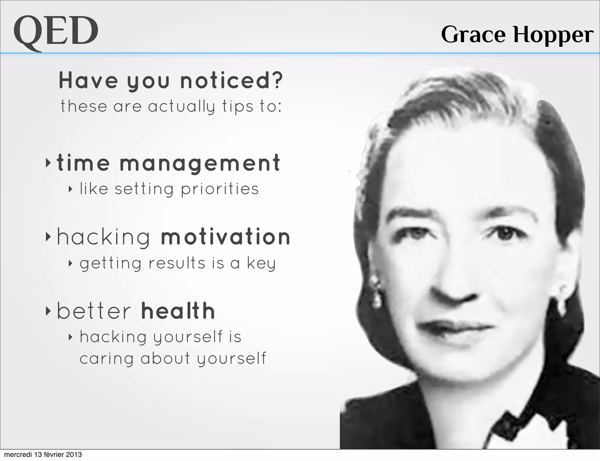 QED                                          Grace Hopper
                Have you noticed?
                 these are actually tips to:


            ‣ time management
               ‣ like setting priorities


            ‣ hacking motivation
               ‣ getting results is a key


            ‣ better health
               ‣ hacking yourself is
                 caring about yourself




mercredi 13 février 2013
 