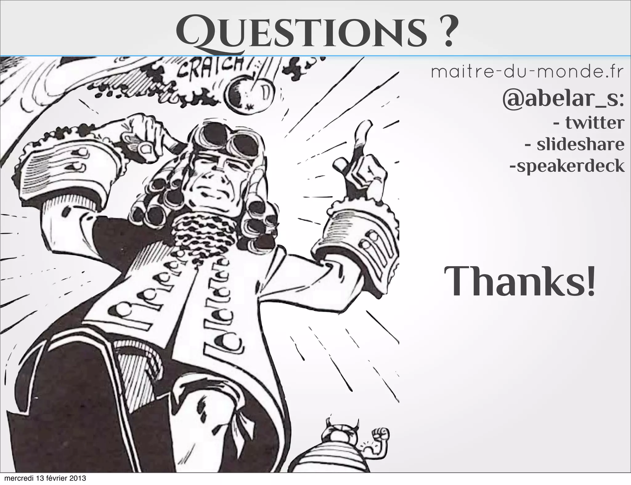 Questions ?
                                    maitre-du-monde.fr
                                          @abelar_s:
                                                 - twitter
                                             - slideshare
                                           -speakerdeck




                                     Thanks!



mercredi 13 février 2013
 
