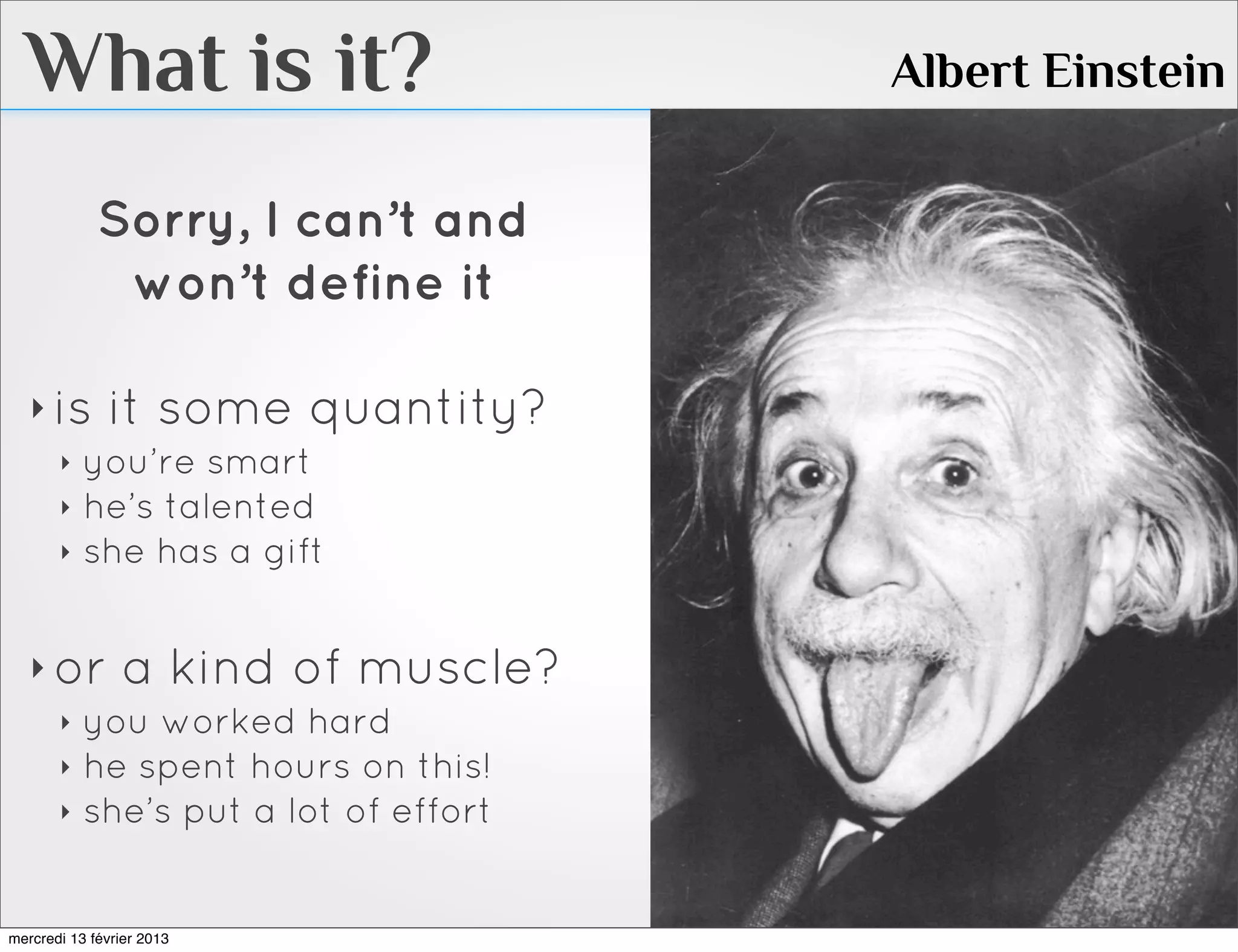 What is it?                      Albert Einstein

             Sorry, I can’t and
              won’t define it

   ‣ is it some quantity?
     ‣ you’re smart
     ‣ he’s talented
     ‣ she has a gift



   ‣ or a kind of muscle?
     ‣ you worked hard
     ‣ he spent hours on this!
     ‣ she’s put a lot of effort



mercredi 13 février 2013
 
