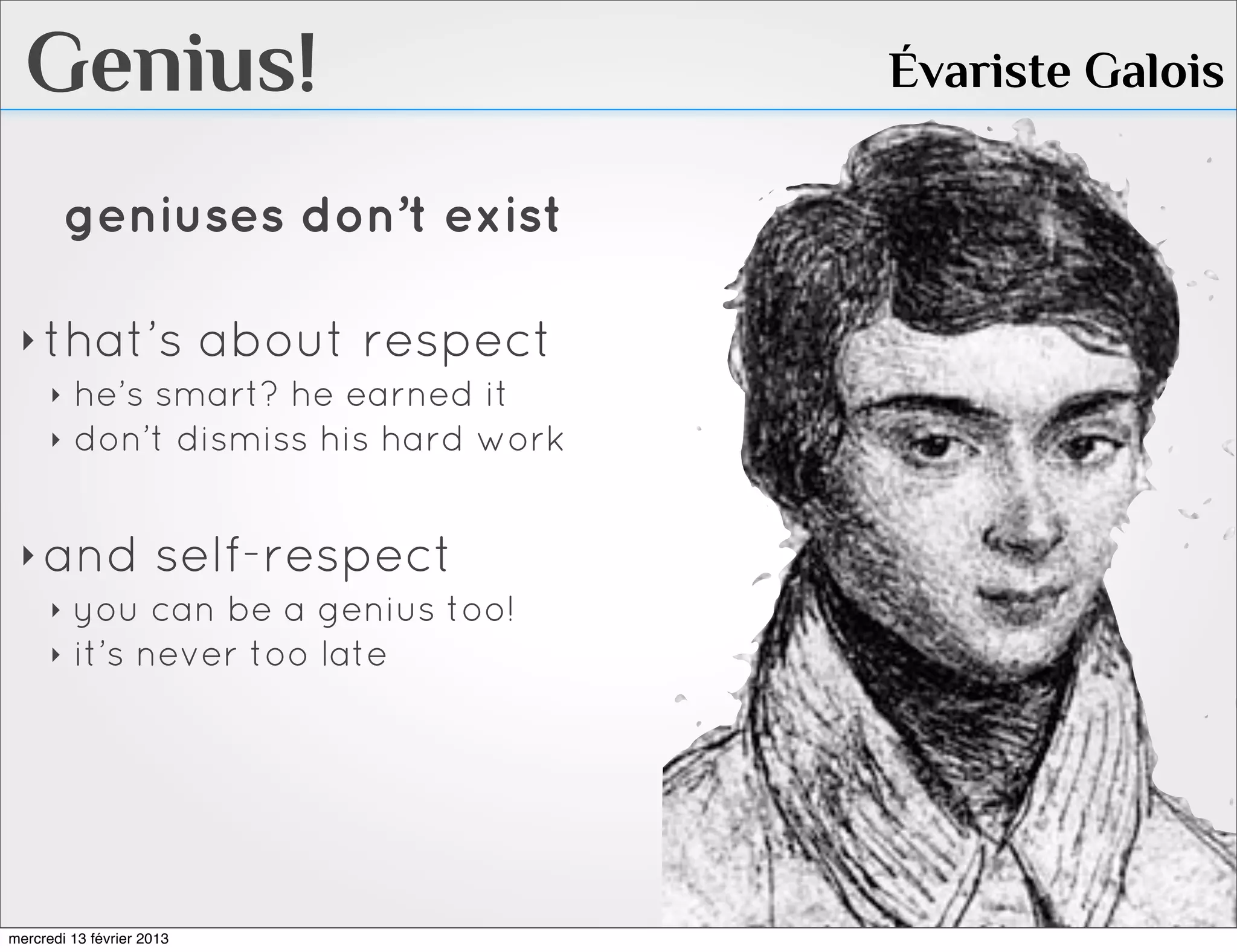 Genius!                          Évariste Galois

        geniuses don’t exist

 ‣ that’s about respect
   ‣ he’s smart? he earned it
   ‣ don’t dismiss his hard work



 ‣ and self-respect
   ‣ you can be a genius too!
   ‣ it’s never too late




mercredi 13 février 2013
 