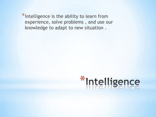 *
*Intelligence is the ability to learn from
experience, solve problems , and use our
knowledge to adapt to new situation .
 