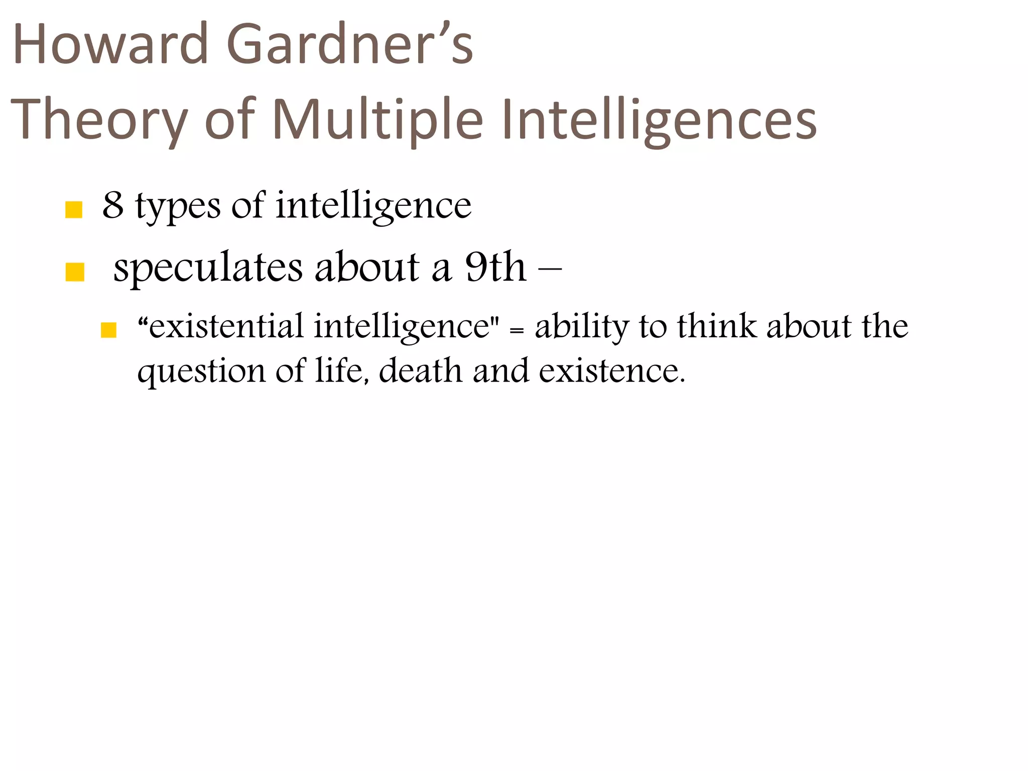 Howard Gardner’s 
Theory of Multiple Intelligences 
 8 types of intelligence 
 speculates about a 9th – 
 “existential intelligence" = ability to think about the 
question of life, death and existence. 
 