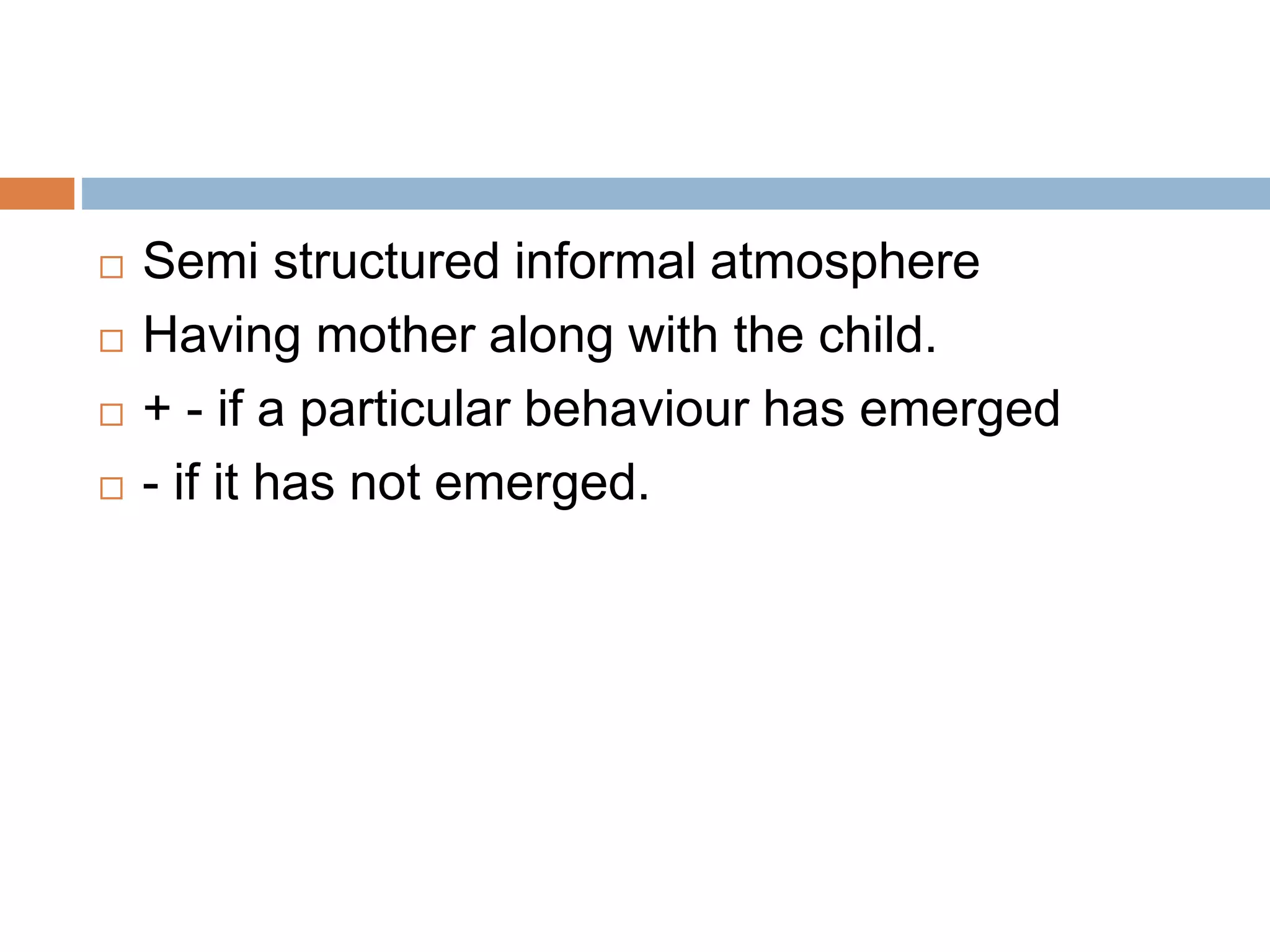  Semi structured informal atmosphere 
 Having mother along with the child. 
 + - if a particular behaviour has emerged 
 - if it has not emerged. 
 
