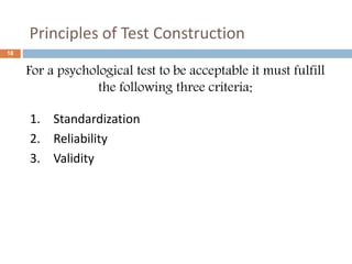 18 
Principles of Test Construction 
For a psychological test to be acceptable it must fulfill 
the following three criteria: 
1. Standardization 
2. Reliability 
3. Validity 
 
