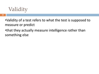 23 
Validity 
•Validity of a test refers to what the test is supposed to 
measure or predict 
•that they actually measure intelligence rather than 
something else 
 